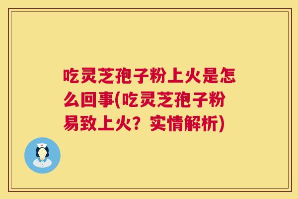 吃灵芝孢子粉上火是怎么回事(吃灵芝孢子粉易致上火？实情解析)