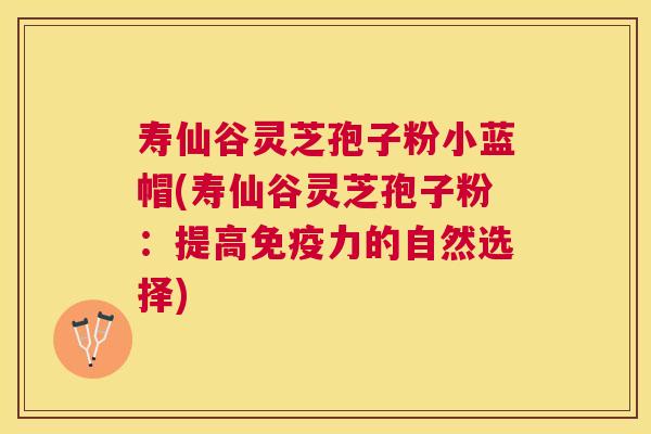 寿仙谷灵芝孢子粉小蓝帽(寿仙谷灵芝孢子粉：提高免疫力的自然选择)