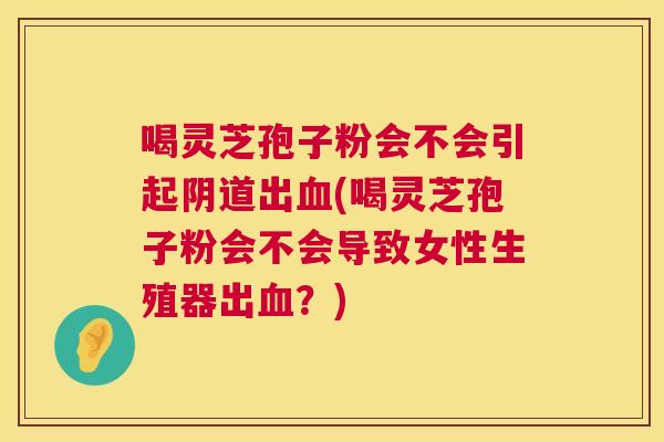 喝灵芝孢子粉会不会引起出(喝灵芝孢子粉会不会导致女性生殖器出?) 喝灵芝孢子粉会不会引起出(喝灵芝孢子粉会不会导致女性生殖器出?)