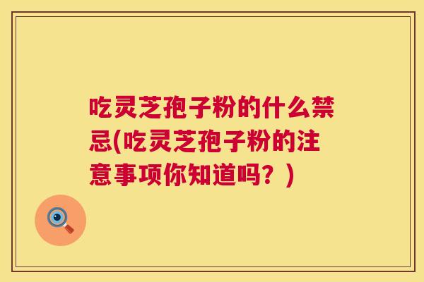吃灵芝孢子粉的什么禁忌(吃灵芝孢子粉的注意事项你知道吗？)