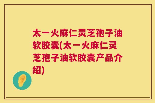 太一火麻仁灵芝孢子油软胶囊(太一火麻仁灵芝孢子油软胶囊产品介绍) 太一火麻仁灵芝孢子油软胶囊(太一火麻仁灵芝孢子油软胶囊产品介绍)