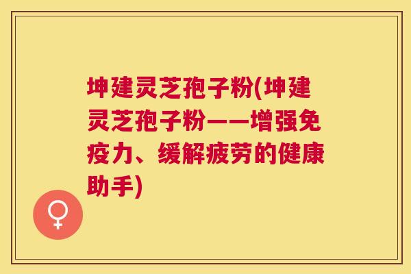 坤建灵芝孢子粉(坤建灵芝孢子粉——增强免疫力、缓解疲劳的健康助手) 坤建灵芝孢子粉(坤建灵芝孢子粉——增强免疫力、缓解疲劳的健康助手)