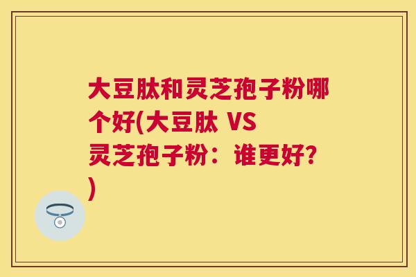 大豆肽和灵芝孢子粉哪个好(大豆肽 VS 灵芝孢子粉：谁更好？)