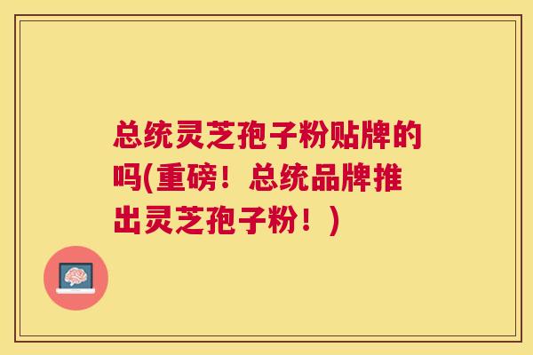 总统灵芝孢子粉贴牌的吗(重磅！总统品牌推出灵芝孢子粉！)