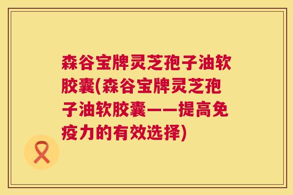 森谷宝牌灵芝孢子油软胶囊(森谷宝牌灵芝孢子油软胶囊——提高免疫力的有效选择) 森谷宝牌灵芝孢子油软胶囊(森谷宝牌灵芝孢子油软胶囊——提高免疫力的有效选择)