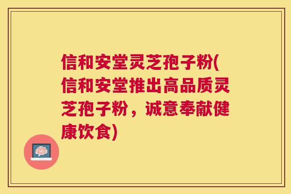 信和安堂灵芝孢子粉(信和安堂推出高品质灵芝孢子粉，诚意奉献健康饮食)