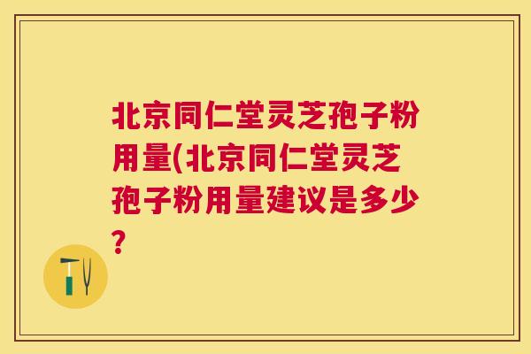 北京同仁堂灵芝孢子粉用量(北京同仁堂灵芝孢子粉用量建议是多少？