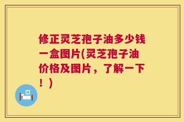 修正灵芝孢子油多少钱一盒图片(灵芝孢子油价格及图片,了解一下!) 修正灵芝孢子油多少钱一盒图片(灵芝孢子油价格及图片,了解一下!)