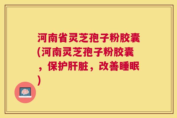 河南省灵芝孢子粉胶囊(河南灵芝孢子粉胶囊,保护,改善) 河南省灵芝孢子粉胶囊(河南灵芝孢子粉胶囊,保护,改善)