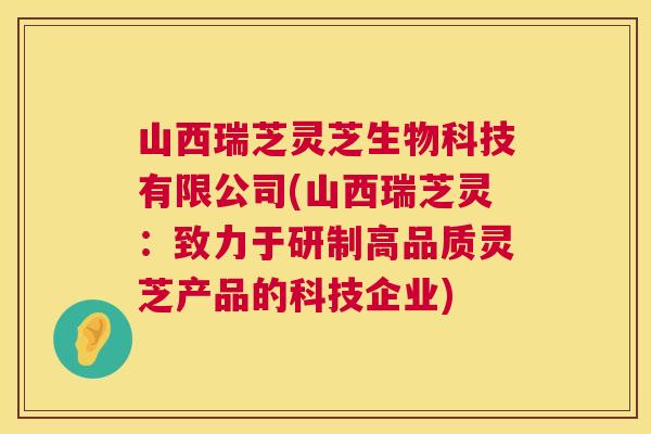 山西瑞芝灵芝生物科技有限公司(山西瑞芝灵：致力于研制高品质灵芝产品的科技企业)