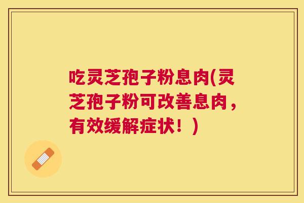 吃灵芝孢子粉息肉(灵芝孢子粉可改善息肉，有效缓解症状！)