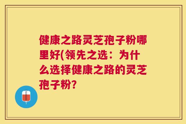 健康之路灵芝孢子粉哪里好(领先之选:为什么选择健康之路的灵芝孢子粉? 健康之路灵芝孢子粉哪里好(领先之选:为什么选择健康之路的灵芝孢子粉?