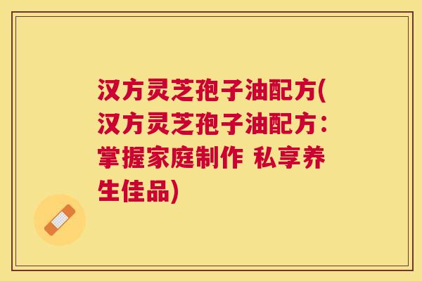 汉方灵芝孢子油配方(汉方灵芝孢子油配方:掌握家庭制作 私享养生佳品) 汉方灵芝孢子油配方(汉方灵芝孢子油配方:掌握家庭制作 私享养生佳品)
