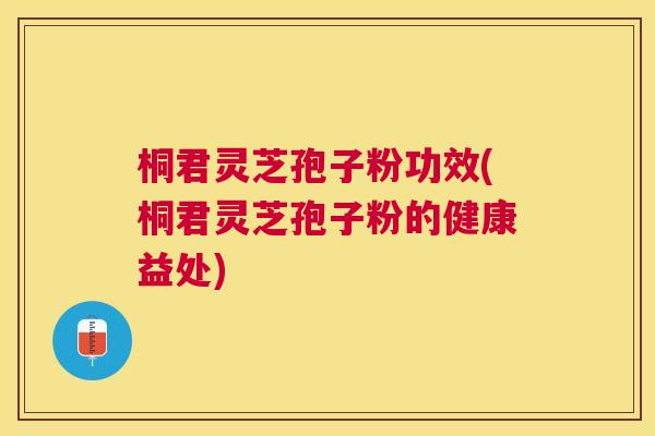 桐君灵芝孢子粉功效(桐君灵芝孢子粉的健康益处) 桐君灵芝孢子粉功效(桐君灵芝孢子粉的健康益处)
