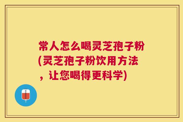 常人怎么喝灵芝孢子粉(灵芝孢子粉饮用方法，让您喝得更科学)