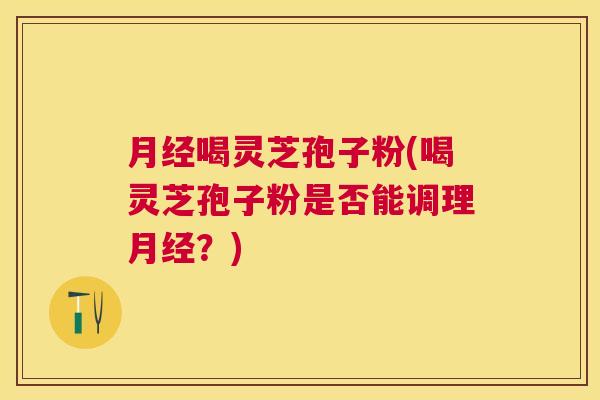 喝灵芝孢子粉(喝灵芝孢子粉是否能调理?) 喝灵芝孢子粉(喝灵芝孢子粉是否能调理?)