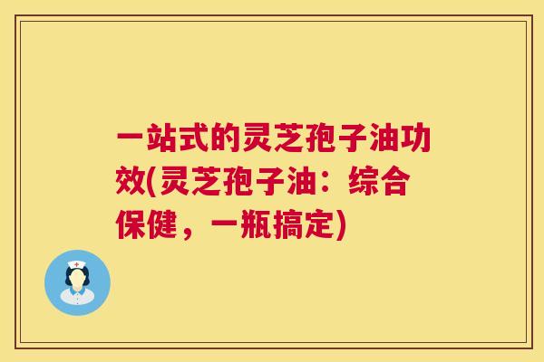 一站式的灵芝孢子油功效(灵芝孢子油:综合保健,一瓶搞定) 一站式的灵芝孢子油功效(灵芝孢子油:综合保健,一瓶搞定)
