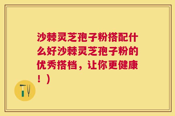 沙棘灵芝孢子粉搭配什么好沙棘灵芝孢子粉的优秀搭档，让你更健康！)