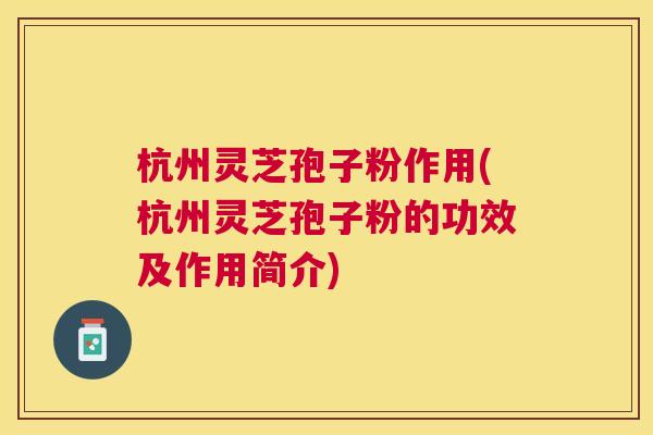 杭州灵芝孢子粉作用(杭州灵芝孢子粉的功效及作用简介)