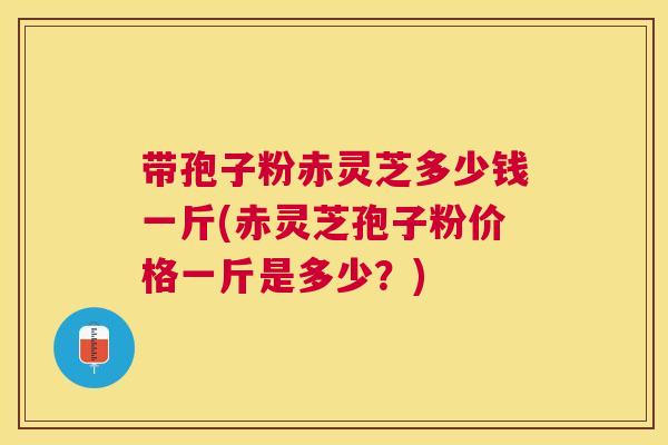 带孢子粉赤灵芝多少钱一斤(赤灵芝孢子粉价格一斤是多少?) 带孢子粉赤灵芝多少钱一斤(赤灵芝孢子粉价格一斤是多少?)