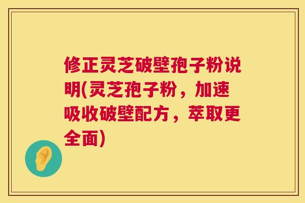 修正灵芝破壁孢子粉说明(灵芝孢子粉,加速吸收破壁配方,萃取更全面) 修正灵芝破壁孢子粉说明(灵芝孢子粉,加速吸收破壁配方,萃取更全面)
