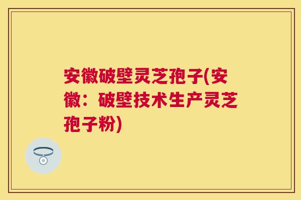安徽破壁灵芝孢子(安徽:破壁技术生产灵芝孢子粉) 安徽破壁灵芝孢子(安徽:破壁技术生产灵芝孢子粉)