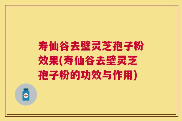 寿仙谷去壁灵芝孢子粉效果(寿仙谷去壁灵芝孢子粉的功效与作用) 寿仙谷去壁灵芝孢子粉效果(寿仙谷去壁灵芝孢子粉的功效与作用)