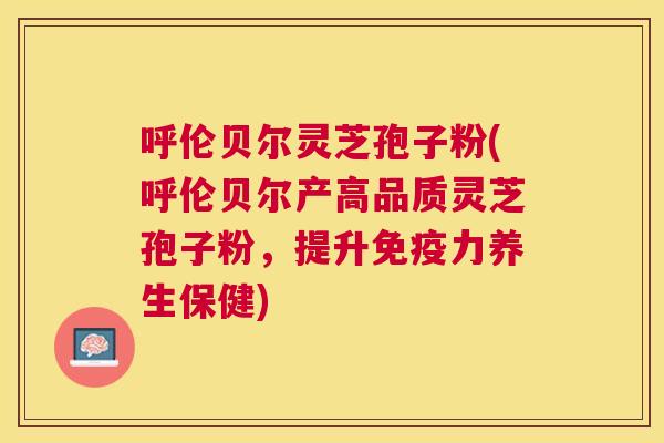 呼伦贝尔灵芝孢子粉(呼伦贝尔产高品质灵芝孢子粉,提升免疫力养生保健) 呼伦贝尔灵芝孢子粉(呼伦贝尔产高品质灵芝孢子粉,提升免疫力养生保健)