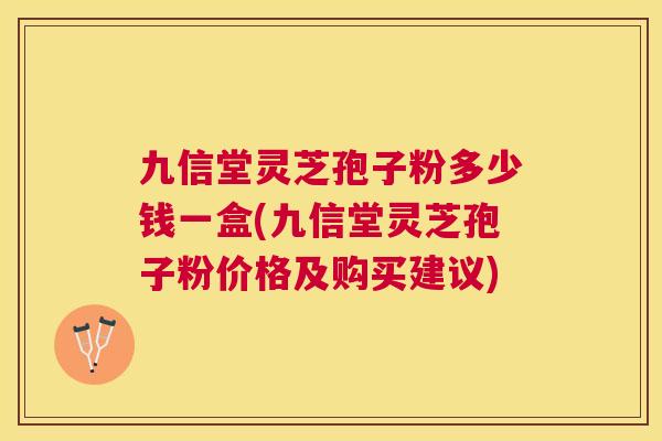 九信堂灵芝孢子粉多少钱一盒(九信堂灵芝孢子粉价格及购买建议) 九信堂灵芝孢子粉多少钱一盒(九信堂灵芝孢子粉价格及购买建议)
