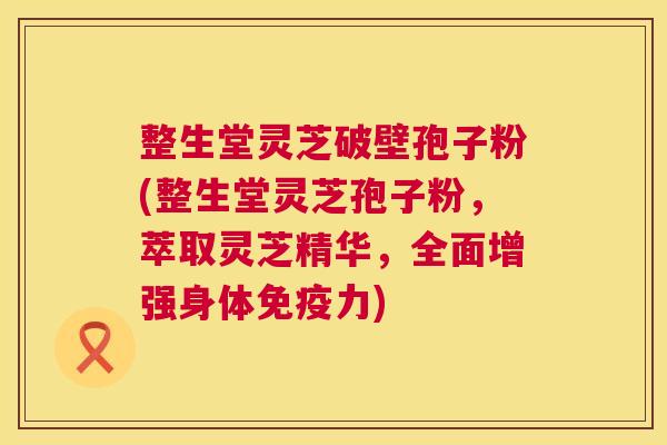 整生堂灵芝破壁孢子粉(整生堂灵芝孢子粉，萃取灵芝精华，全面增强身体免疫力)