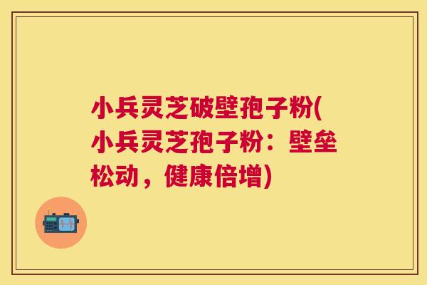 小兵灵芝破壁孢子粉(小兵灵芝孢子粉:壁垒松动,健康倍增) 小兵灵芝破壁孢子粉(小兵灵芝孢子粉:壁垒松动,健康倍增)