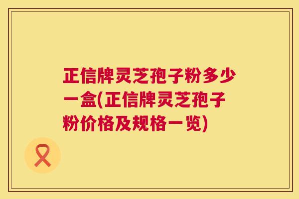 正信牌灵芝孢子粉多少一盒(正信牌灵芝孢子粉价格及规格一览)