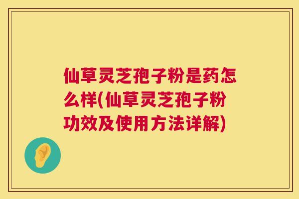 仙草灵芝孢子粉是药怎么样(仙草灵芝孢子粉功效及使用方法详解) 仙草灵芝孢子粉是药怎么样(仙草灵芝孢子粉功效及使用方法详解)