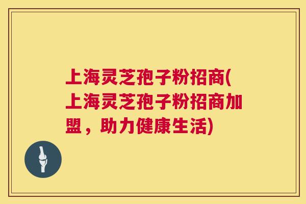 上海灵芝孢子粉招商(上海灵芝孢子粉招商加盟,助力健康生活) 上海灵芝孢子粉招商(上海灵芝孢子粉招商加盟,助力健康生活)