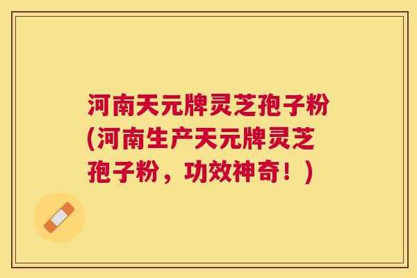 河南天元牌灵芝孢子粉(河南生产天元牌灵芝孢子粉，功效神奇！)