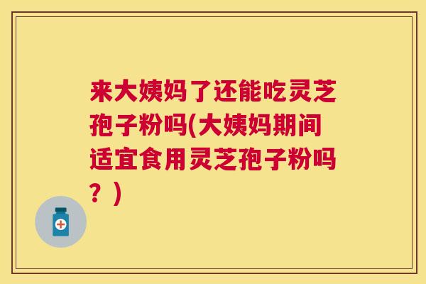 来大姨妈了还能吃灵芝孢子粉吗(大姨妈期间适宜食用灵芝孢子粉吗？)