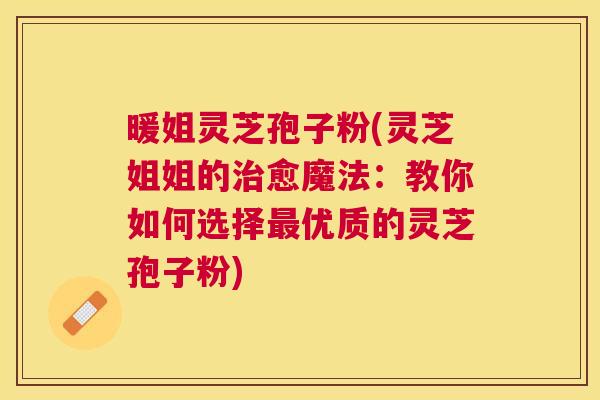 暖姐灵芝孢子粉(灵芝姐姐的愈魔法：教你如何选择优质的灵芝孢子粉)