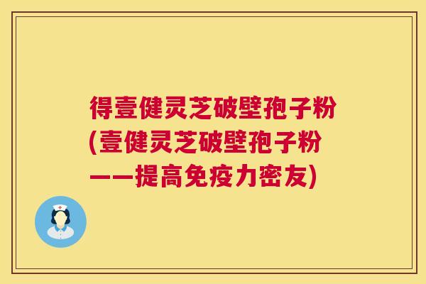 得壹健灵芝破壁孢子粉(壹健灵芝破壁孢子粉——提高免疫力密友)