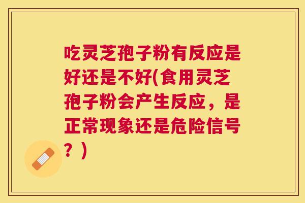 吃灵芝孢子粉有反应是好还是不好(食用灵芝孢子粉会产生反应，是正常现象还是危险信号？)
