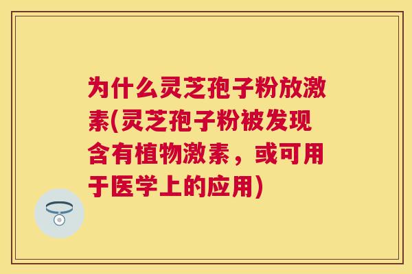 为什么灵芝孢子粉放激素(灵芝孢子粉被发现含有植物激素，或可用于医学上的应用)