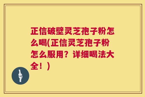 正信破壁灵芝孢子粉怎么喝(正信灵芝孢子粉怎么服用？详细喝法大全！)