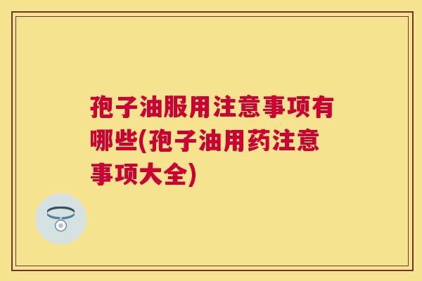孢子油服用注意事项有哪些(孢子油用药注意事项大全)