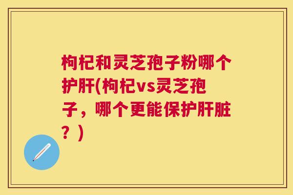 枸杞和灵芝孢子粉哪个(枸杞vs灵芝孢子，哪个更能保护？)