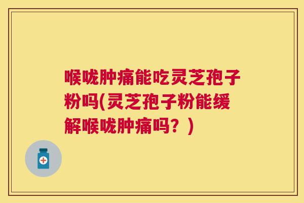 喉咙肿痛能吃灵芝孢子粉吗(灵芝孢子粉能缓解喉咙肿痛吗？)