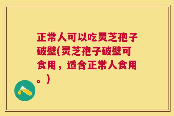 正常人可以吃灵芝孢子破壁(灵芝孢子破壁可食用，适合正常人食用。)