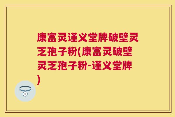 康富灵谨义堂牌破壁灵芝孢子粉(康富灵破壁灵芝孢子粉-谨义堂牌)