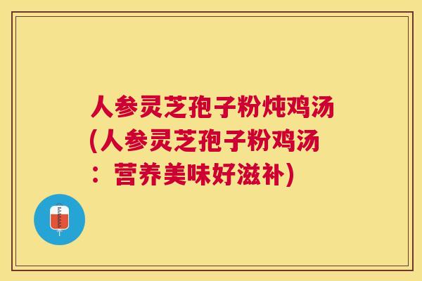 人参灵芝孢子粉炖鸡汤(人参灵芝孢子粉鸡汤:营养美味好滋补) 人参灵芝孢子粉炖鸡汤(人参灵芝孢子粉鸡汤:营养美味好滋补)