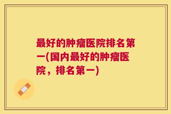 好的医院排名第一(国内好的医院,排名第一) 好的医院排名第一(国内好的医院,排名第一)