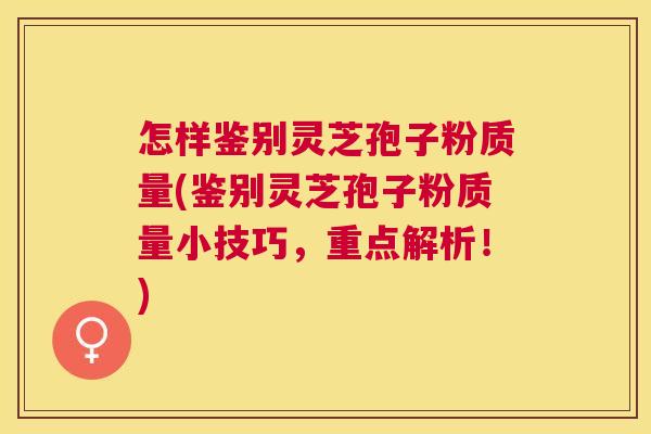 怎样鉴别灵芝孢子粉质量(鉴别灵芝孢子粉质量小技巧，重点解析！)