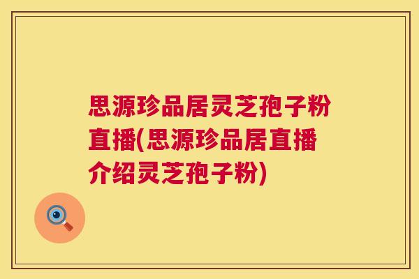 思源珍品居灵芝孢子粉直播(思源珍品居直播介绍灵芝孢子粉)
